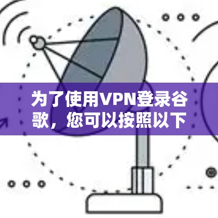 为了使用VPN登录谷歌,您可以按照以下步骤操作