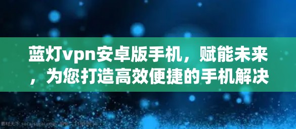 蓝灯vpn安卓版手机,赋能未来,为您打造高效便捷的手机解决方案