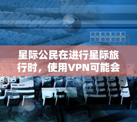 星际公民在进行星际旅行时,使用VPN可能会带来一些风险,但具体情况需要根据具体情况来判断。以下是关于VPN在星际旅行中的使用和潜在风险的分析