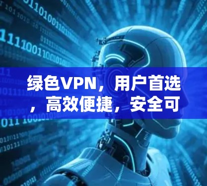 绿色VPN,用户首选,高效便捷,安全可靠