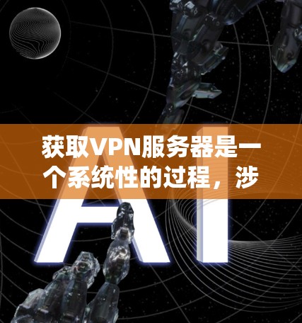 获取VPN服务器是一个系统性的过程,涉及多个步骤和注意事项。以下是一个有条理的步骤指南,帮助您顺利获取和使用所需的VPN服务器