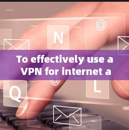 To effectively use a VPN for internet access,follow these organized steps: