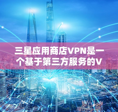 三星应用商店VPN是一个基于第三方服务的VPN功能,专为用户提供安全访问外部网络的解决方案。以下是关于三星应用商店VPN的详细信息