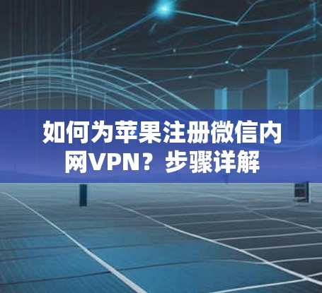 如何为苹果注册微信内网VPN?步骤详解