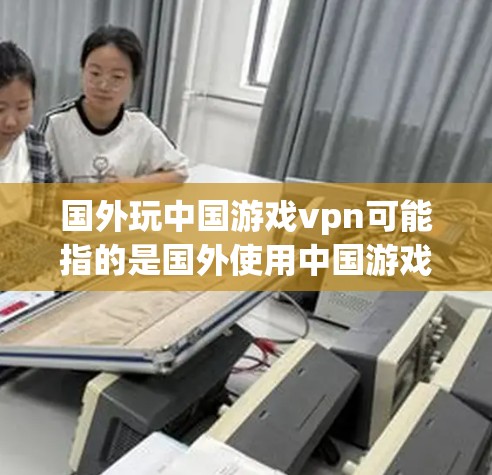 国外玩中国游戏vpn可能指的是国外使用中国游戏VPN或中国游戏VPN在中国的使用情况。以下是一些相关的信息