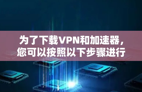 为了下载VPN和加速器,您可以按照以下步骤进行操作
