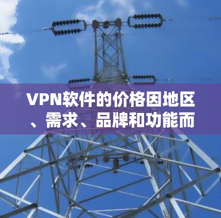 VPN软件的价格因地区、需求、品牌和功能而异，以下是一些常见的价格范围和特点