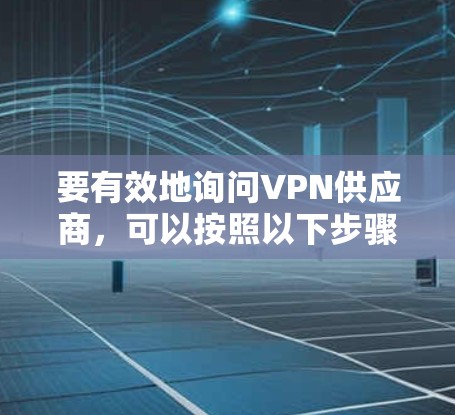 要有效地询问VPN供应商,可以按照以下步骤进行