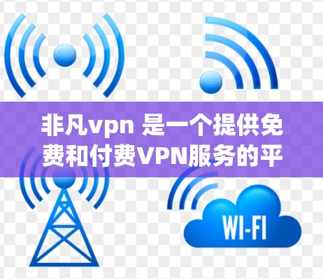 非凡vpn 是一个提供免费和付费VPN服务的平台,用户可以根据自己的需求和预算选择服务。以下是关于非凡vpn的详细介绍