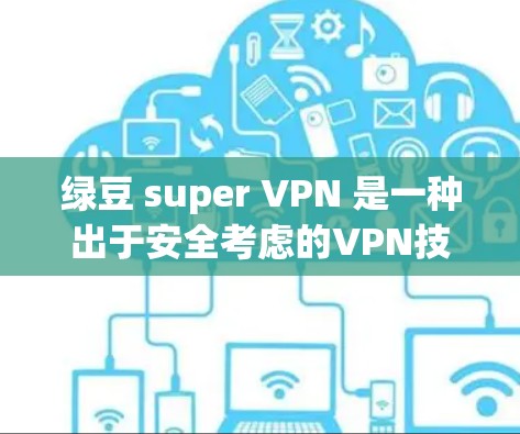 绿豆 super VPN 是一种出于安全考虑的VPN技术，允许用户在不下载任何软件的情况下访问互联网。以下是提供绿豆 super VPN 的安卓版链接和安装指南
