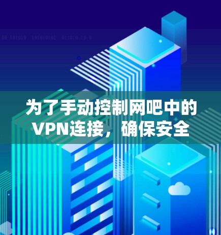 为了手动控制网吧中的VPN连接，确保安全可靠，可以按照以下步骤操作