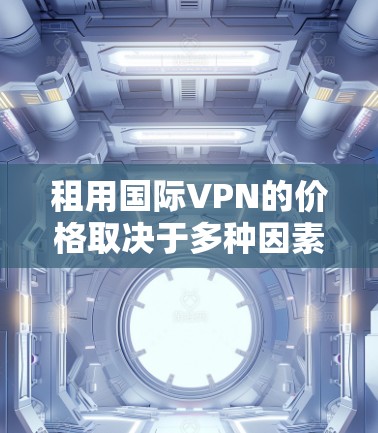 租用国际VPN的价格取决于多种因素，包括定费和灵活付费的费用结构、使用的在线时间、IP地址监控情况、额外设备需求、API费用以及其他功能需求，以及咨询客服获取准确价格。以下是详细的步骤建议