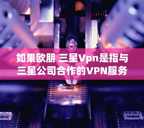 如果欧朋 三星Vpn是指与三星公司合作的VPN服务,那么这可能意味着双方在技术、设备或服务上的结合。例如,三星可能提供某些设备或服务器支持,与第三方VPN服务合作,以提供更好的性能、稳定性或用户体验