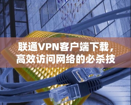 联通VPN客户端下载，高效访问网络的必杀技