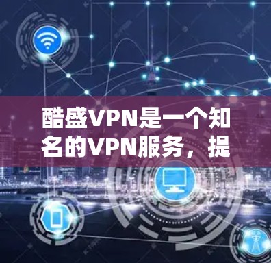 酷盛VPN是一个知名的VPN服务，提供多种加密方式，包括端到端加密、端到端流媒体和端到端数据传输。对于用户来说，酷盛VPN的加速器可以帮助他们在下载过程中更快地完成任务