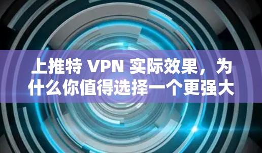 上推特 VPN 实际效果，为什么你值得选择一个更强大的社交平台
