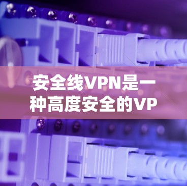 安全线VPN是一种高度安全的VPN服务,以其独特的功能和严格的认证体系而闻名。以下是关于安全线VPN的详细介绍