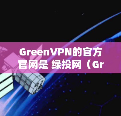 GreenVPN的官方官网是 绿投网(GreenVPN)或 绿投.com,是他们提供服务的唯一官方渠道。以下是关于GreenVPN的详细介绍