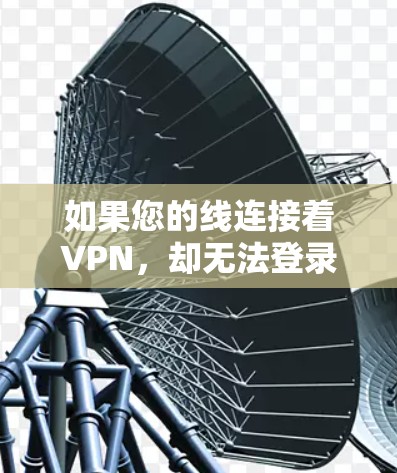 如果您的线连接着VPN，却无法登录iOS设备，可能是由于网络连接问题、VPN服务问题或设备设置不当。以下是一些可能的解决方案