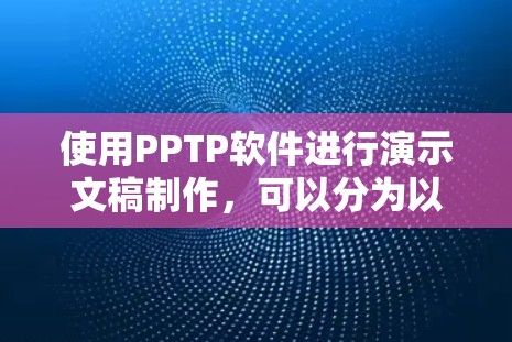 使用PPTP软件进行演示文稿制作,可以分为以下几个步骤进行 使用PPTP软件进行演示文稿制作,可以分为以下几个步骤进行