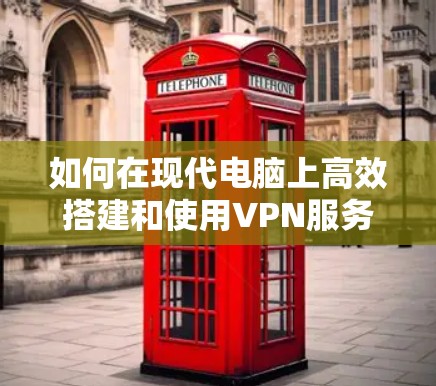 如何在现代电脑上高效搭建和使用VPN服务器,从技术到实践的全面指南