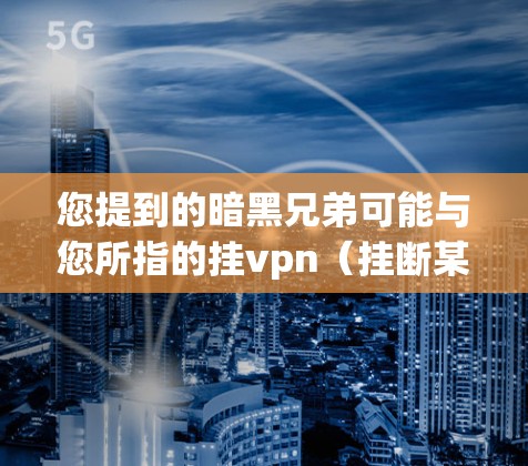 您提到的暗黑兄弟可能与您所指的挂vpn(挂断某onesite的VPN服务)或暗黑(暗黑兄弟)存在一定的关联,但需要结合具体的上下文来理解。以下是一些可能的解释