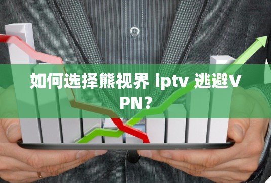 如何选择熊视界 iptv 逃避VPN?