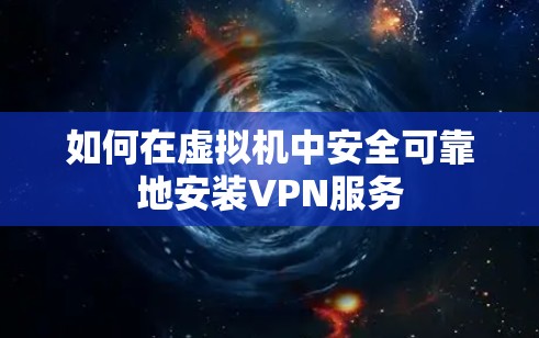 如何在虚拟机中安全可靠地安装VPN服务