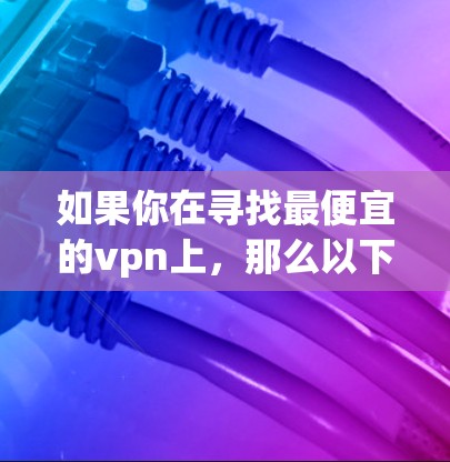如果你在寻找最便宜的vpn上，那么以下几种VPN服务可能是你考虑的-top