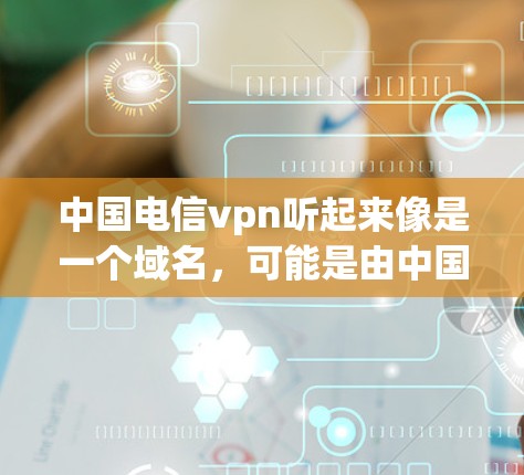 中国电信vpn听起来像是一个域名，可能是由中国电信公司开发的某个服务或产品。然而，我无法直接提供该域名的具体网址，因为这可能是一个非官方或正在测试的网站