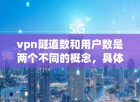 vpn隧道数和用户数是两个不同的概念,具体含义和计算方法取决于上下文。以下是一些可能的解释和示例