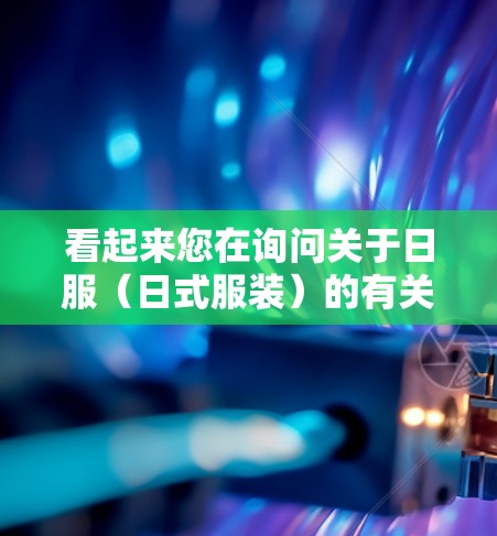 看起来您在询问关于日服(日式服装)的有关信息。以下是一些可能的相关信息和建议
