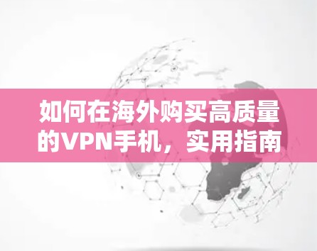 如何在海外购买高质量的VPN手机，实用指南