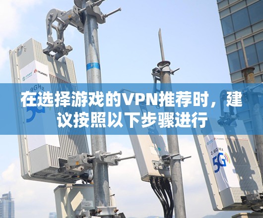 在选择游戏的VPN推荐时，建议按照以下步骤进行