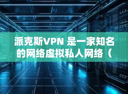派克斯VPN 是一家知名的网络虚拟私人网络（VPN）服务提供商，提供多种加密方式，适合不同用户的需求。以下是对派克斯VPN的详细优缺点分析