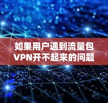 如果用户遇到流量包VPN开不起来的问题，通常是因为网络不稳定、防火墙限制了VPN访问、配置错误、目标服务器被封锁、端口问题等。以下是一些步骤来解决这个问题