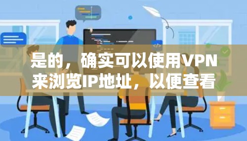 是的，确实可以使用VPN来浏览IP地址，以便查看附近的邻居、社交媒体、IP地址等。以下是一些步骤和方法，帮助你轻松浏览IP地址