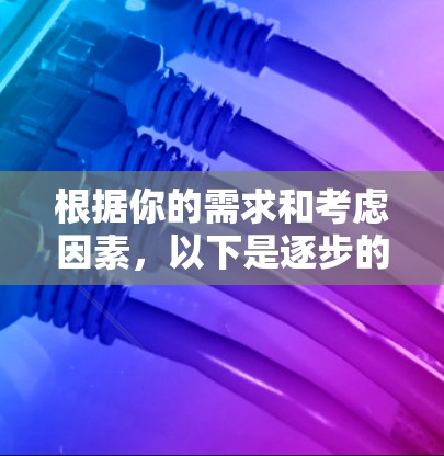 根据你的需求和考虑因素，以下是逐步的推荐和使用步骤
