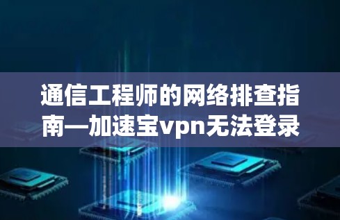 通信工程师的网络排查指南—加速宝vpn无法登录