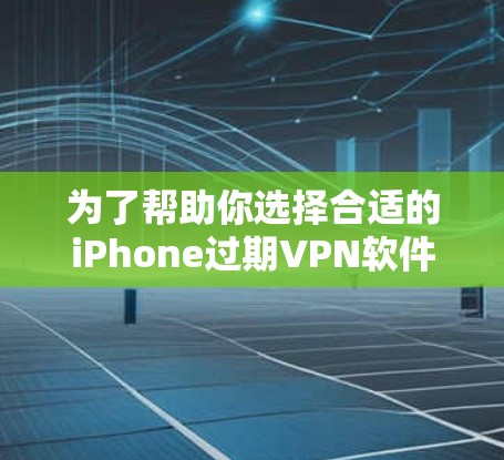 为了帮助你选择合适的iPhone过期VPN软件，以下是分步骤的建议