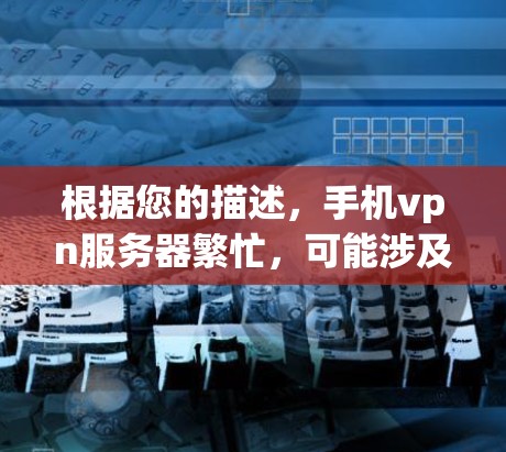 根据您的描述，手机vpn服务器繁忙，可能涉及以下几个方面的问题和解决方案