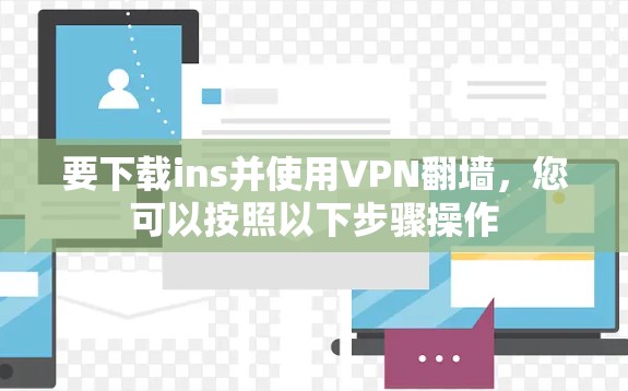 要下载ins并使用VPN翻墙，您可以按照以下步骤操作