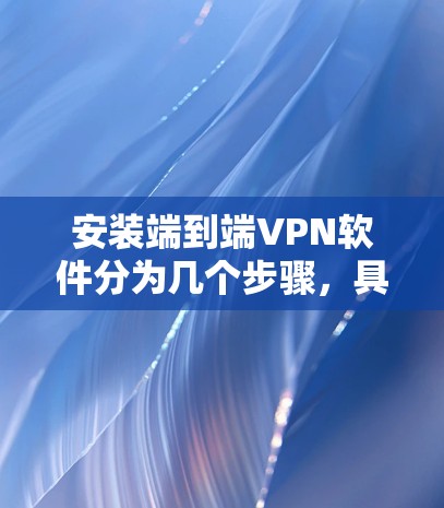 安装端到端VPN软件分为几个步骤，具体如下