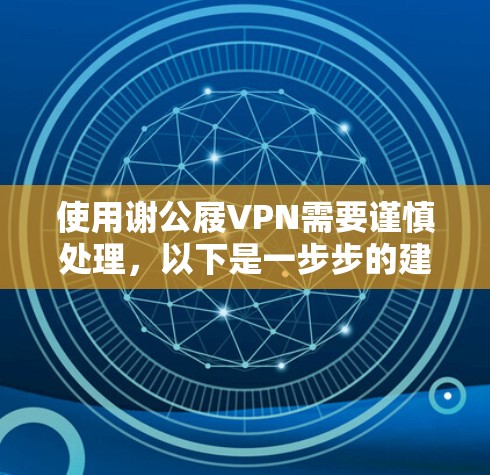 使用谢公屐VPN需要谨慎处理，以下是一步步的建议