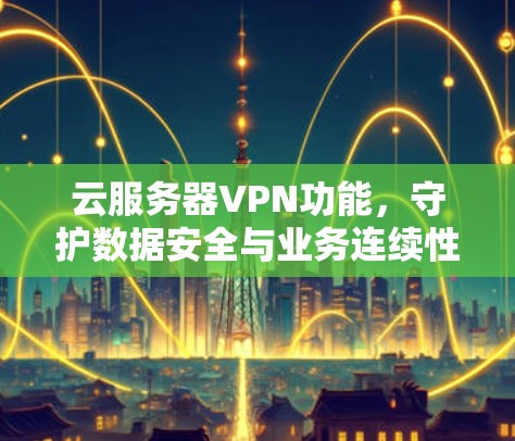 云服务器VPN功能,守护数据安全与业务连续性