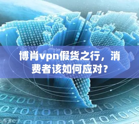 博肖vpn假货之行，消费者该如何应对？