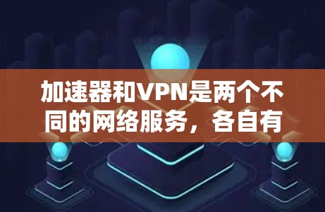 加速器和VPN是两个不同的网络服务,各自有不同的功能和用途。以下是对它们的区别进行了详细的比较
