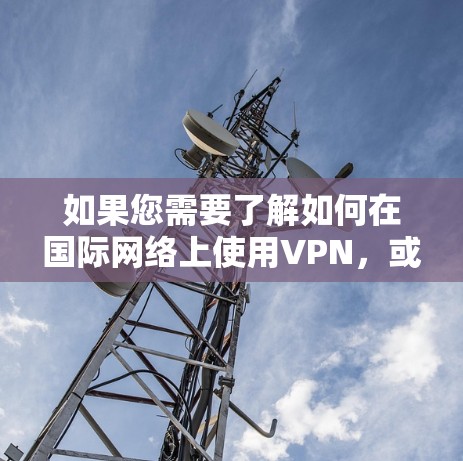 如果您需要了解如何在国际网络上使用VPN,或者了解如何访问中国的合法网络服务,建议您咨询相关专业人士或遵守中国的网络管理规定。在国际网络中使用VPN,也是遵守相关法律法规,确保网络安全和信息安全