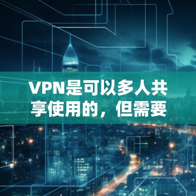 VPN是可以多人共享使用的，但需要选择合适的VPN服务，确保安全性和兼容性。以下是一些常见的VPN多用户解决方案