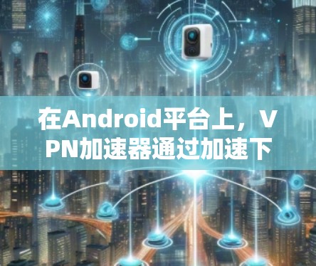 在Android平台上,VPN加速器通过加速下载VPN流量,提升用户的下载速度和用户体验。以下是对在Android上常用的VPN加速器的详细介绍